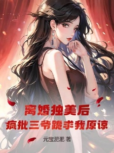 离婚独美后，疯批三爷跪求我原谅